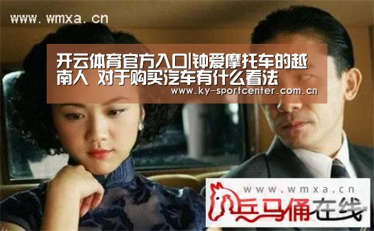 开云体育官方入口|钟爱摩托车的越南人 对于购买汽车有什么看法(图1) KAIYUN体育