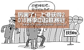 厉害了!上港获得2018赛季中超联赛冠军 表现无懈可击|开云体育官网