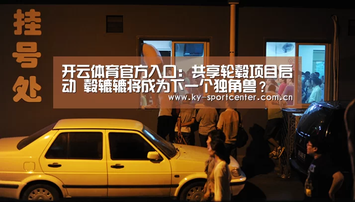 开云体育官方入口:共享轮毂项目启动 毂辘辘将成为下一个独角兽?