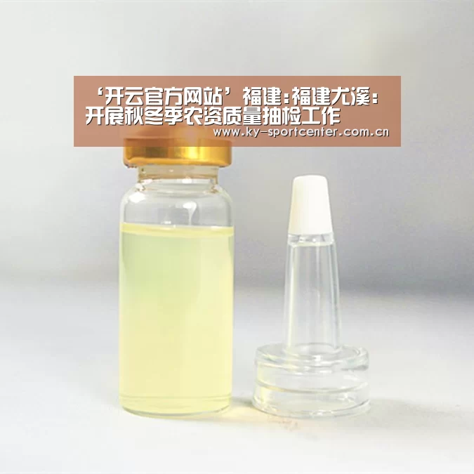 ‘开云官方网站’福建:福建尤溪:开展秋冬季农资质量抽检工作(图3) 开云体育官网