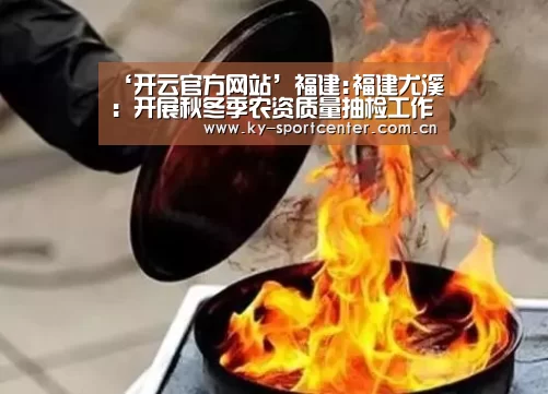 ‘开云官方网站’福建:福建尤溪:开展秋冬季农资质量抽检工作