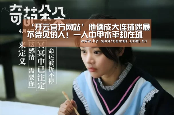 ‘开云官方网站’他俩成大连球迷最不待见的人!一人中甲水平却在球队屡屡耍大牌