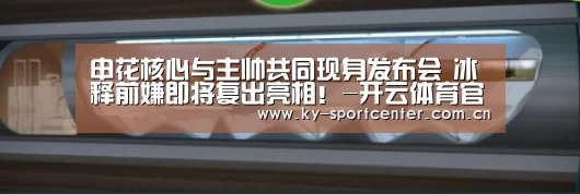 申花核心与主帅共同现身发布会 冰释前嫌即将复出亮相!-开云体育官网(图3) 开云官方网站