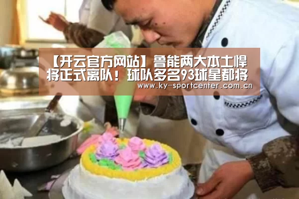【开云官方网站】鲁能两大本土悍将正式离队!球队多名93球星都将成夏窗转会热门