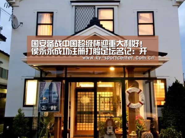 国安备战中国超级杯迎重大利好!侯永永成功注册打脸足坛名记:开云官方网站