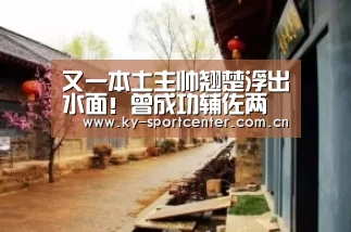又一本土主帅翘楚浮出水面!曾成功辅佐两大世界级名帅|开云体育官网