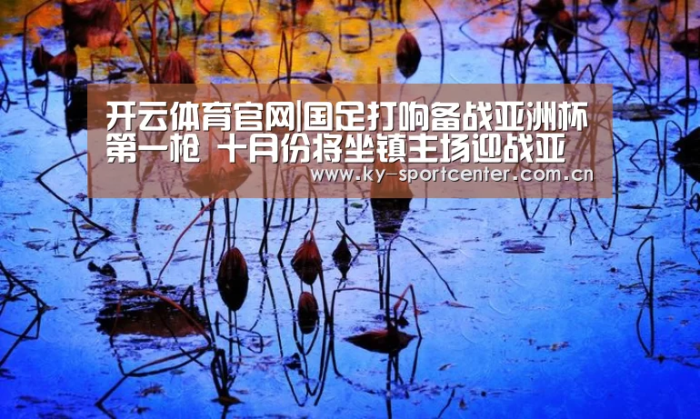 开云体育官网|国足打响备战亚洲杯第一枪 十月份将坐镇主场迎战亚洲神秘之师