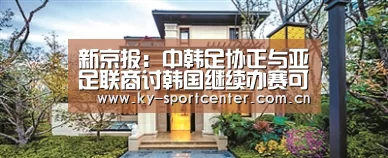 新京报:中韩足协正与亚足联商讨韩国继续办赛可能性-开云体育官网(图4) 开云体育官方入口