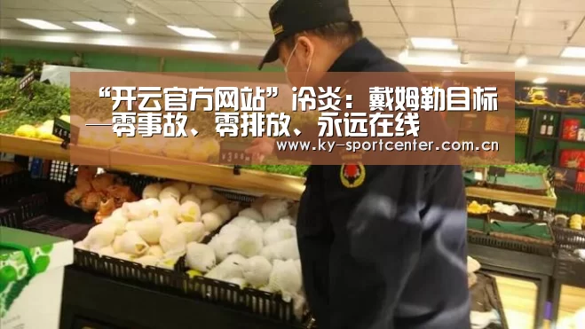 “开云官方网站”冷炎：戴姆勒目标—零事故、零排放、永远在线