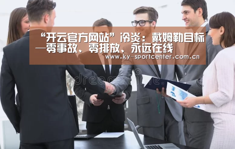 “开云官方网站”冷炎:戴姆勒目标—零事故、零排放、永远在线(图2) 开云官方网站