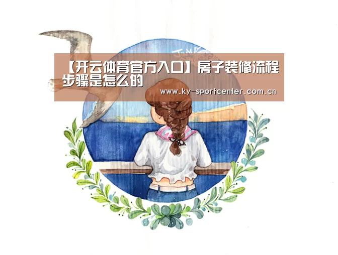 【开云体育官方入口】房子装修流程步骤是怎么的