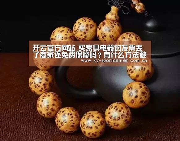开云官方网站_买家具电器的发票丢了商家还免费保修吗?有什么方法避免?(图4) KAIYUN体育
