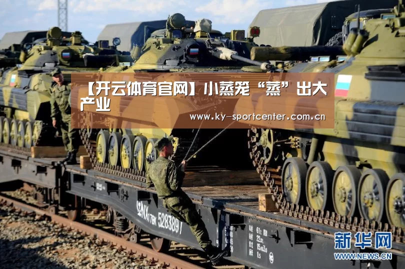 【开云体育官网】小蒸笼“蒸”出大产业(图3) 开云官方网站